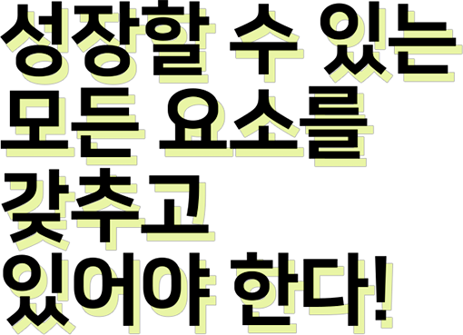 성장할 수 있는 모든 요소를 갖추고 있어야 한다!