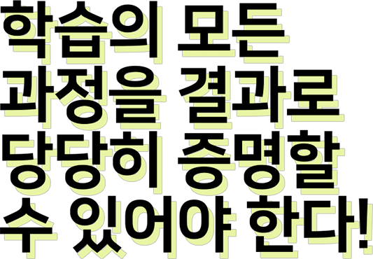 학습의 모든 과정을 결과로 당당히 증명할 수 있어야 한다!